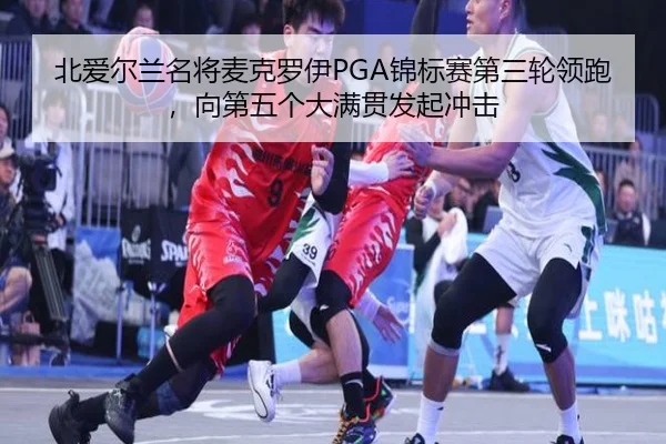 北爱尔兰名将麦克罗伊PGA锦标赛第三轮领跑，向第五个大满贯发起冲击